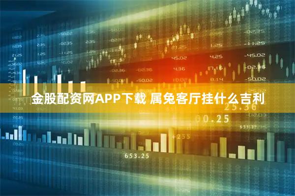 金股配资网APP下载 属兔客厅挂什么吉利