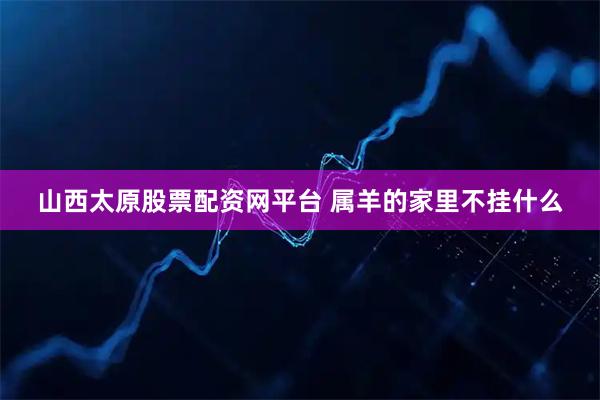 山西太原股票配资网平台 属羊的家里不挂什么