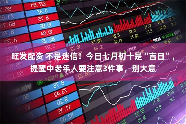 旺发配资 不是迷信！今日七月初十是“吉日”，提醒中老年人要注意3件事，别大意