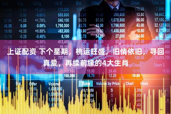 上证配资 下个星期，桃运旺盛，旧情依旧，寻回真爱，再续前缘的4大生肖
