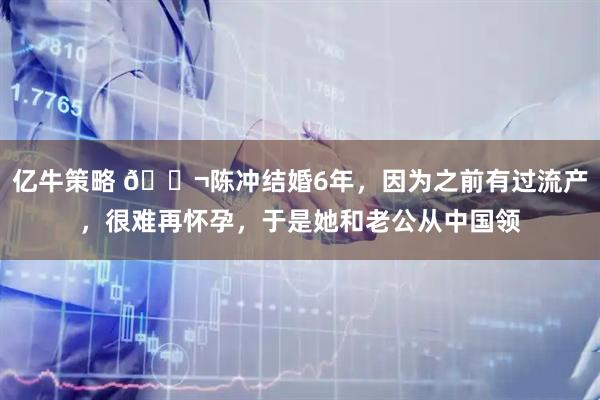 亿牛策略 🌬陈冲结婚6年，因为之前有过流产，很难再怀孕，于是她和老公从中国领
