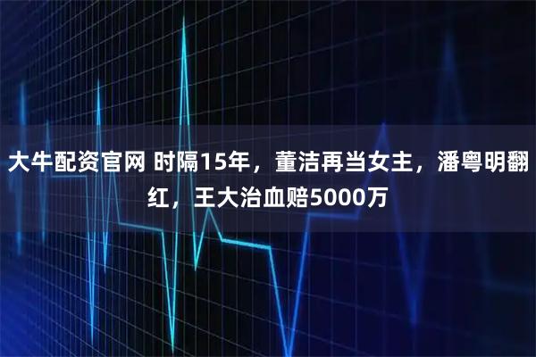 大牛配资官网 时隔15年，董洁再当女主，潘粤明翻红，王大治血赔5000万
