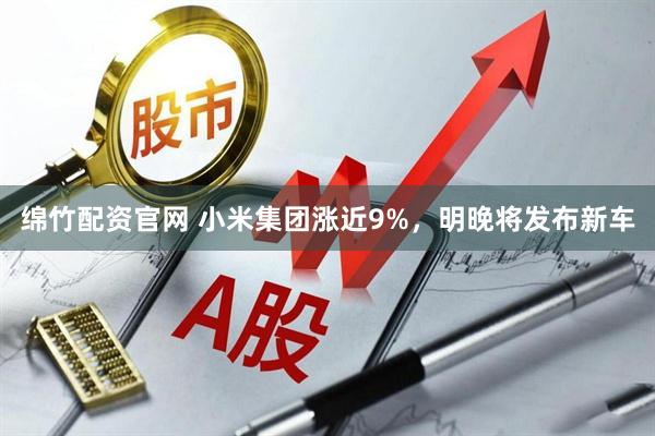 绵竹配资官网 小米集团涨近9%，明晚将发布新车